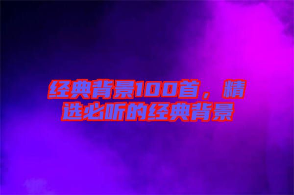 經(jīng)典背景100首，精選必聽的經(jīng)典背景