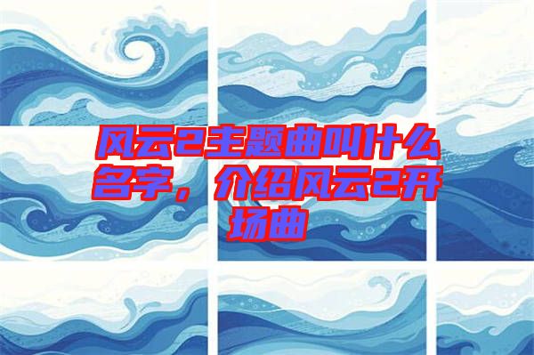 風(fēng)云2主題曲叫什么名字，介紹風(fēng)云2開場曲