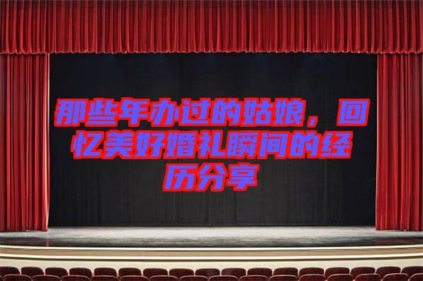 那些年辦過(guò)的姑娘，回憶美好婚禮瞬間的經(jīng)歷分享