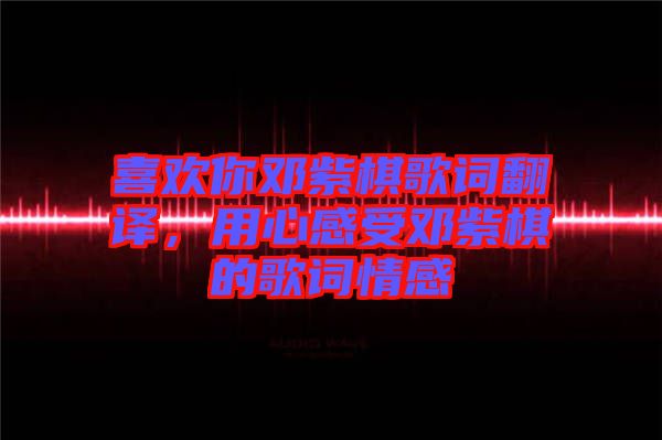 喜歡你鄧紫棋歌詞翻譯，用心感受鄧紫棋的歌詞情感