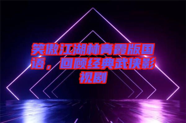 笑傲江湖林青霞版國語，回顧經(jīng)典武俠影視劇