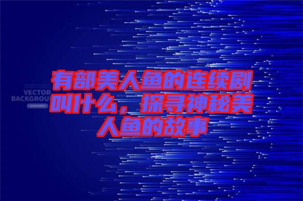 有部美人魚(yú)的連續(xù)劇叫什么，探尋神秘美人魚(yú)的故事