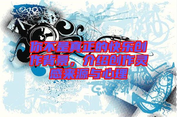 你不是真正的快樂創(chuàng)作背景，介紹創(chuàng)作靈感來源與心理