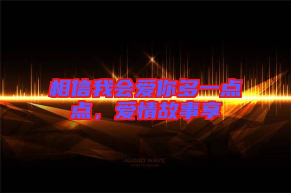 相信我會(huì)愛(ài)你多一點(diǎn)點(diǎn)，愛(ài)情故事享