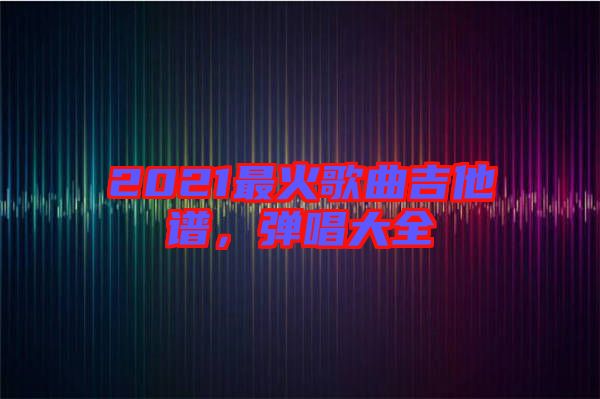 2021最火歌曲吉他譜，彈唱大全