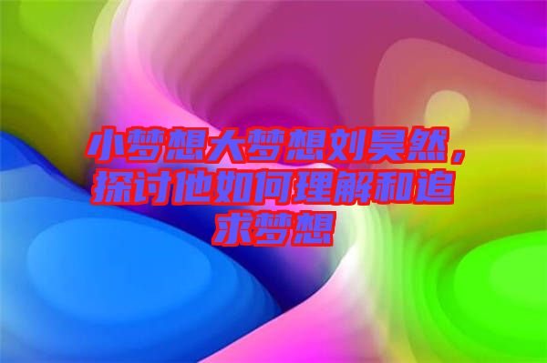 小夢想大夢想劉昊然，探討他如何理解和追求夢想