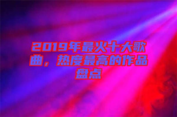 2019年最火十大歌曲，熱度最高的作品盤點(diǎn)