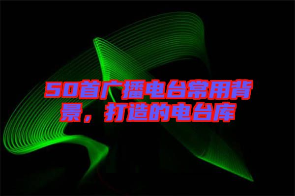 50首廣播電臺(tái)常用背景，打造的電臺(tái)庫