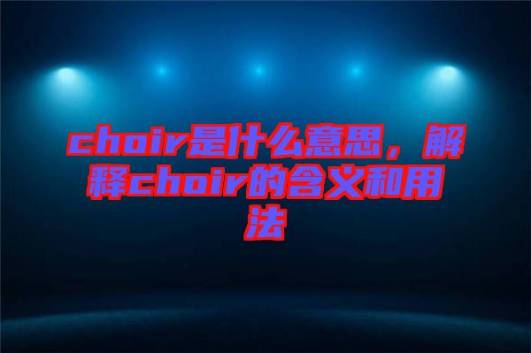 choir是什么意思，解釋choir的含義和用法
