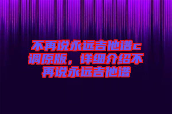 不再說永遠(yuǎn)吉他譜c調(diào)原版，詳細(xì)介紹不再說永遠(yuǎn)吉他譜