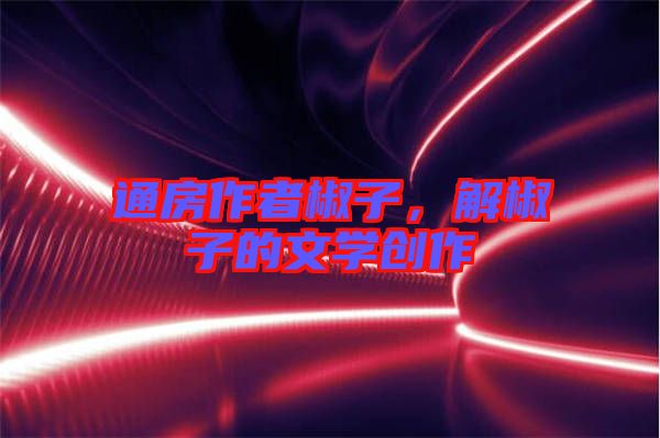 通房作者椒子，解椒子的文學(xué)創(chuàng)作