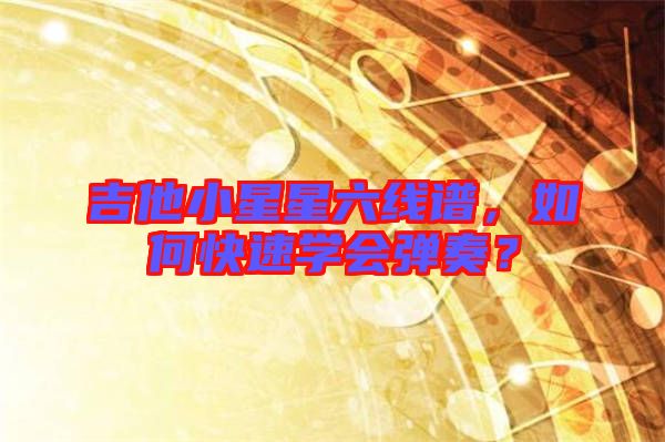 吉他小星星六線譜，如何快速學會彈奏？