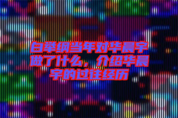 白舉綱當年對華晨宇做了什么，介紹華晨宇的過往經(jīng)歷