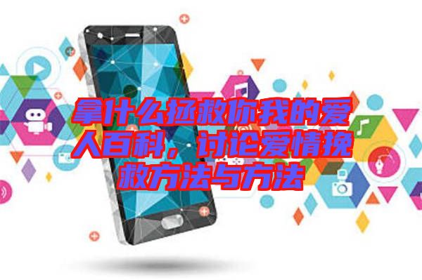 拿什么拯救你我的愛人百科，討論愛情挽救方法與方法