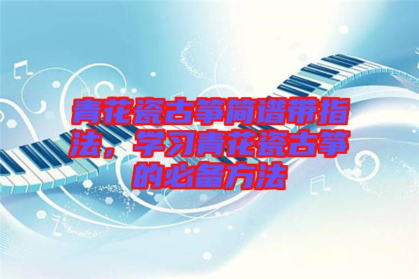 青花瓷古箏簡譜帶指法，學習青花瓷古箏的必備方法