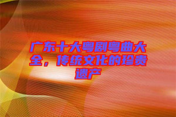 廣東十大粵劇粵曲大全，傳統(tǒng)文化的珍貴遺產(chǎn)