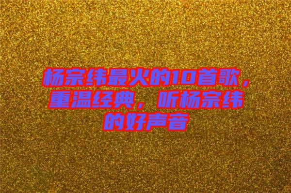 楊宗緯最火的10首歌，重溫經(jīng)典，聽楊宗緯的好聲音