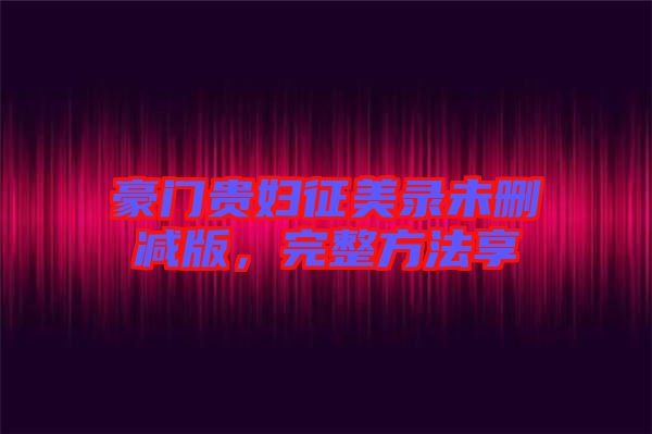 豪門(mén)貴婦征美錄未刪減版，完整方法享