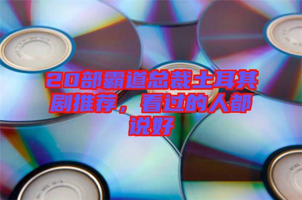 20部霸道總裁土耳其劇推薦，看過(guò)的人都說(shuō)好