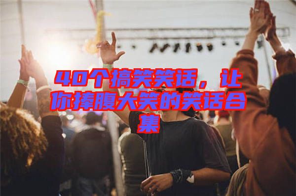 40個(gè)搞笑笑話，讓你捧腹大笑的笑話合集