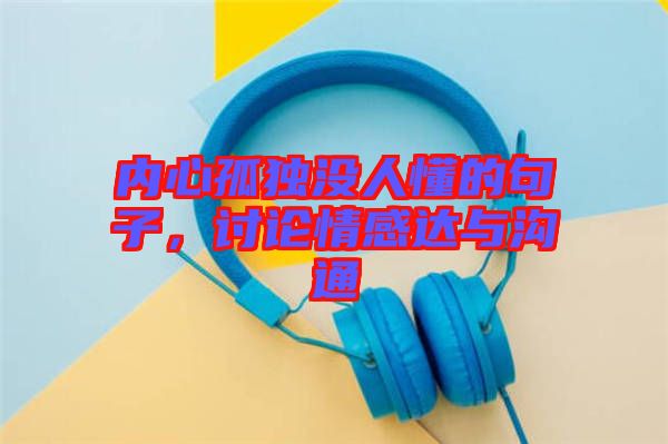 內心孤獨沒人懂的句子，討論情感達與溝通