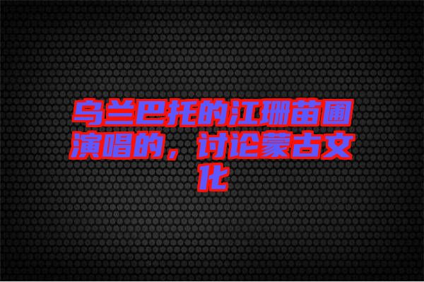 烏蘭巴托的江珊苗圃演唱的，討論蒙古文化