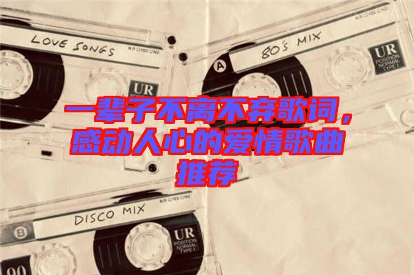 一輩子不離不棄歌詞，感動(dòng)人心的愛(ài)情歌曲推薦