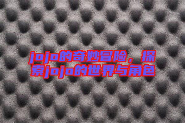 jojo的奇妙冒險(xiǎn)，探索jojo的世界與角色