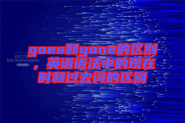 goes和gone的區(qū)別，英語語法中的現(xiàn)在時和過去詞的區(qū)別