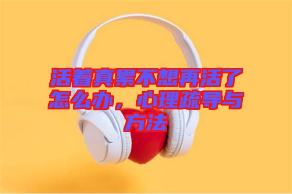 活著真累不想再活了怎么辦，心理疏導(dǎo)與方法