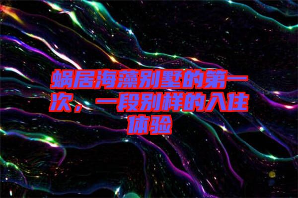 蝸居海藻別墅的第一次，一段別樣的入住體驗(yàn)