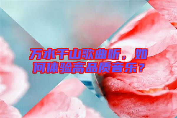 萬(wàn)水千山歌曲聽，如何體驗(yàn)高品質(zhì)音樂？