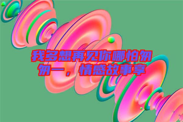 我多想再見你哪怕匆匆一，情感故事享