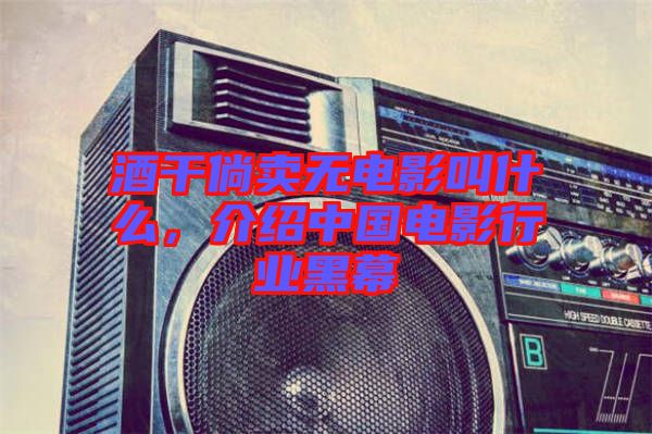 酒干倘賣(mài)無(wú)電影叫什么，介紹中國(guó)電影行業(yè)黑幕