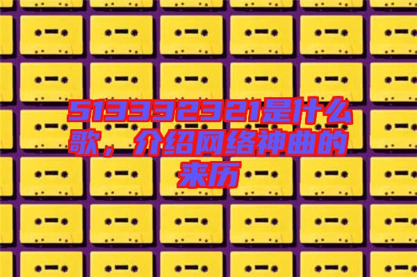 513332321是什么歌，介紹網(wǎng)絡(luò)神曲的來歷