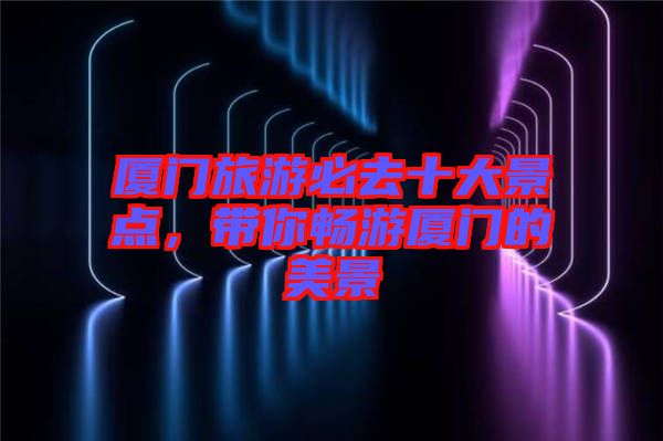 廈門旅游必去十大景點(diǎn)，帶你暢游廈門的美景