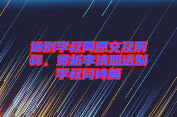 送別李叔同原文及解釋，賞析李清照送別李叔同詩(shī)篇