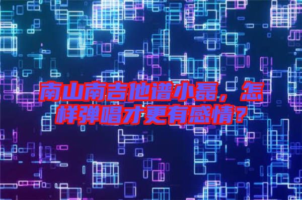 南山南吉他譜小磊，怎樣彈唱才更有感情？