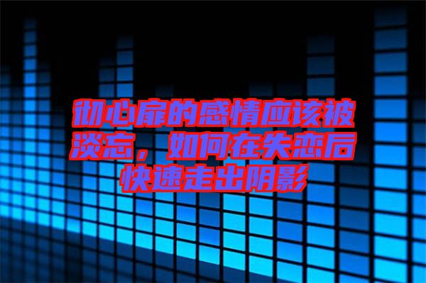 徹心扉的感情應(yīng)該被淡忘，如何在失戀后快速走出陰影