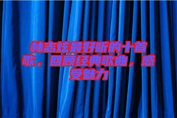 林志炫最好聽的十首歌，回顧經(jīng)典歌曲，感受魅力