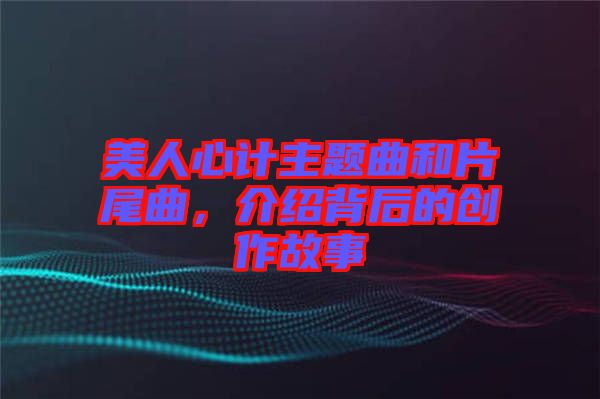 美人心計(jì)主題曲和片尾曲，介紹背后的創(chuàng)作故事