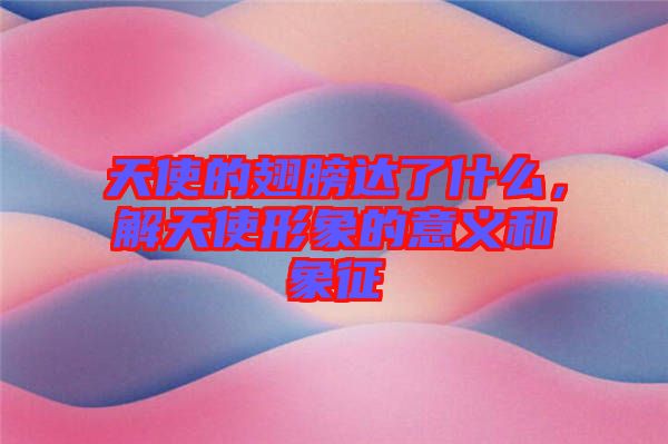 天使的翅膀達(dá)了什么，解天使形象的意義和象征