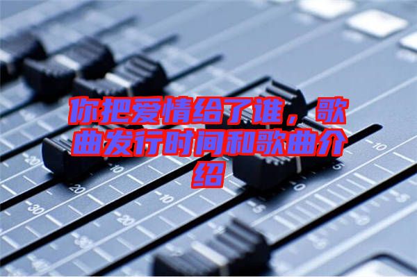 你把愛(ài)情給了誰(shuí)，歌曲發(fā)行時(shí)間和歌曲介紹