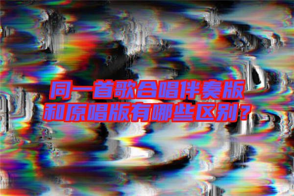同一首歌合唱伴奏版和原唱版有哪些區(qū)別？