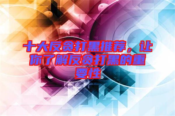 十大反貪打黑推薦，讓你了解反貪打黑的重要性