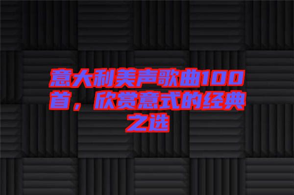意大利美聲歌曲100首，欣賞意式的經(jīng)典之選