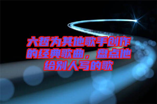 六哲為其他歌手創(chuàng)作的經(jīng)典歌曲，盤點(diǎn)他給別人寫的歌