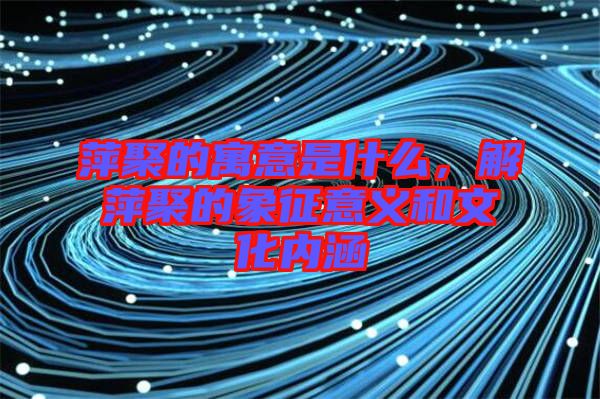 萍聚的寓意是什么，解萍聚的象征意義和文化內(nèi)涵