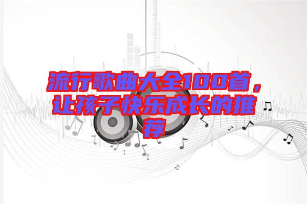 流行歌曲大全100首，讓孩子快樂成長的推薦