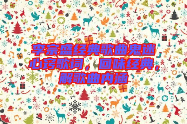 李宗盛經(jīng)典歌曲鬼迷心竅歌詞，回味經(jīng)典，解歌曲內(nèi)涵